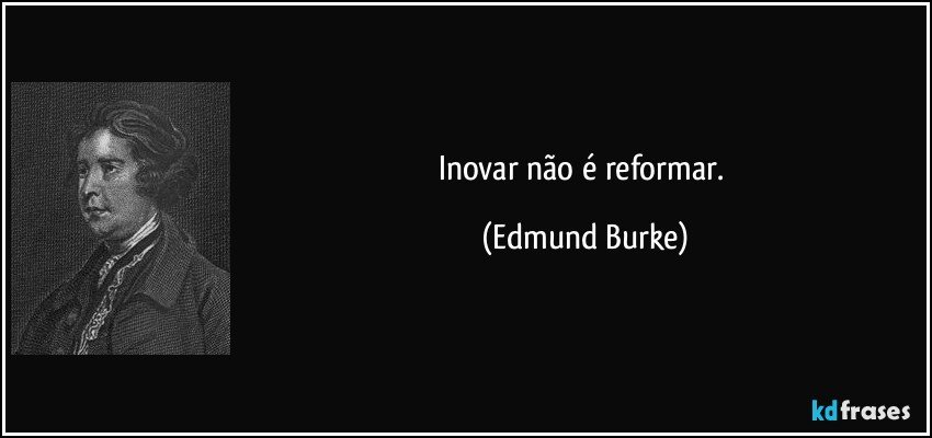 Inovar não é reformar. (Edmund Burke)