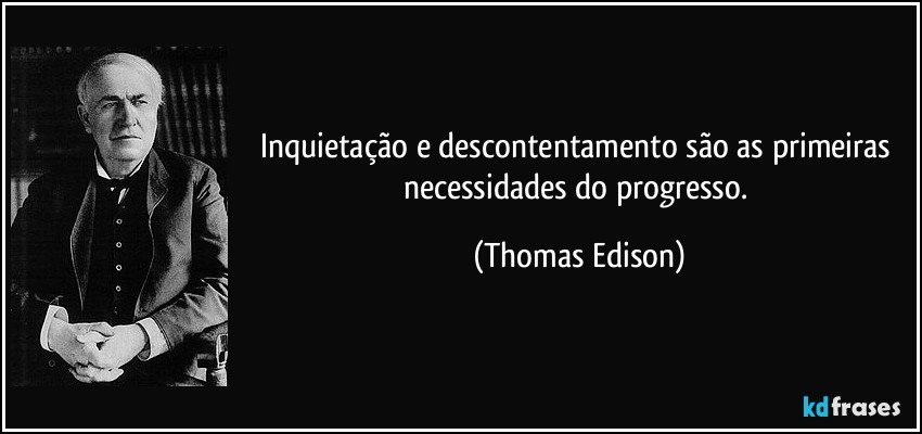 Inquietação e descontentamento são as primeiras necessidades do progresso. (Thomas Edison)