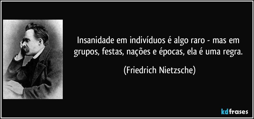 Insanidade em indivíduos é algo raro - mas em grupos, festas, nações e épocas, ela é uma regra. (Friedrich Nietzsche)