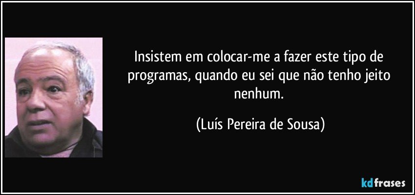 Insistem em colocar-me a fazer este tipo de programas, quando eu sei que não tenho jeito nenhum. (Luís Pereira de Sousa)