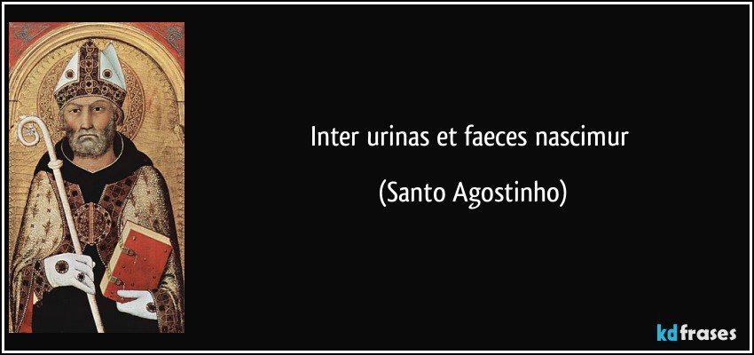 Inter urinas et faeces nascimur (Santo Agostinho)