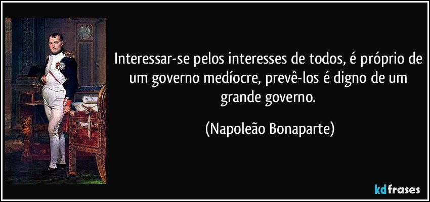 Interessar-se pelos interesses de todos, é próprio de um governo medíocre, prevê-los é digno de um grande governo. (Napoleão Bonaparte)