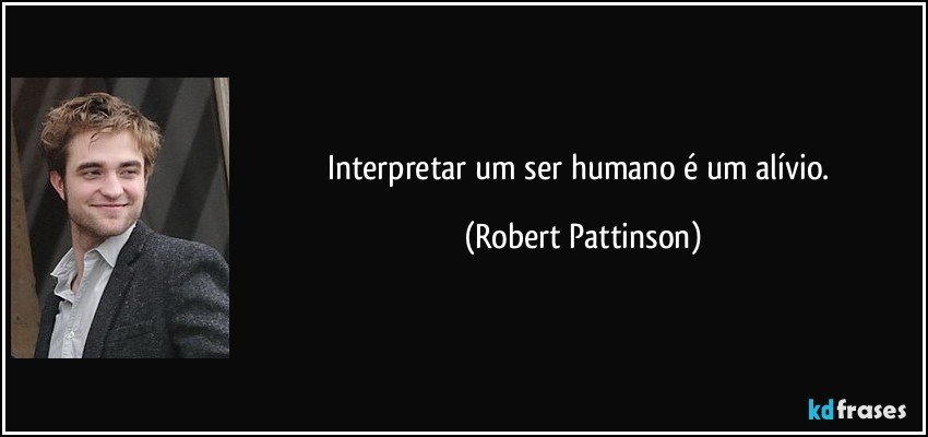 Interpretar um ser humano é um alívio. (Robert Pattinson)
