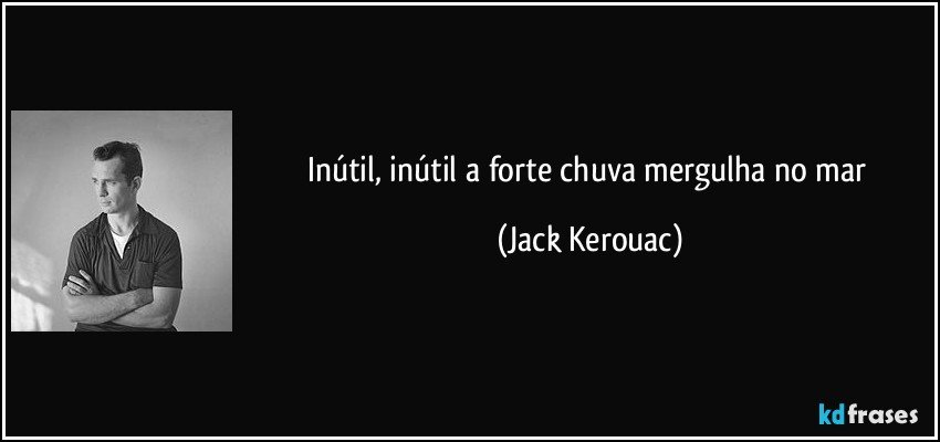 inútil, inútil a forte chuva mergulha no mar (Jack Kerouac)