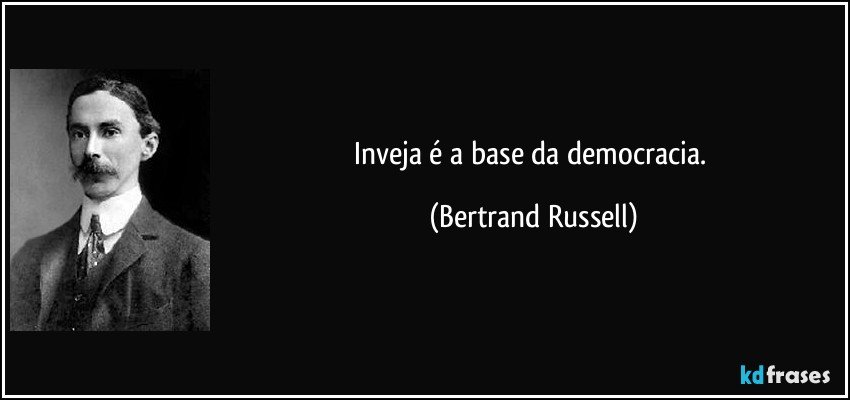 Inveja é a base da democracia. (Bertrand Russell)