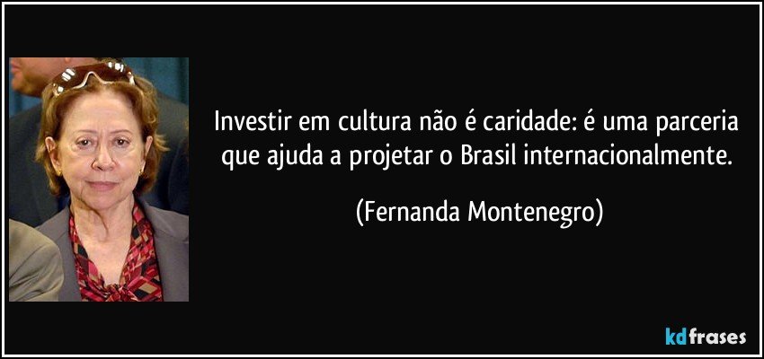 Investir em cultura não é caridade: é uma parceria que ajuda a projetar o Brasil internacionalmente. (Fernanda Montenegro)