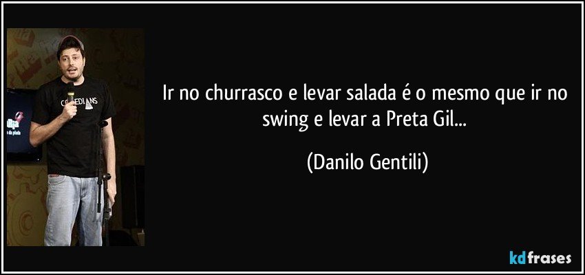 Ir no churrasco e levar salada é o mesmo que ir no swing e levar a Preta Gil... (Danilo Gentili)