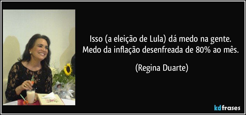 Isso (a eleição de Lula) dá medo na gente. Medo da inflação desenfreada de 80% ao mês. (Regina Duarte)
