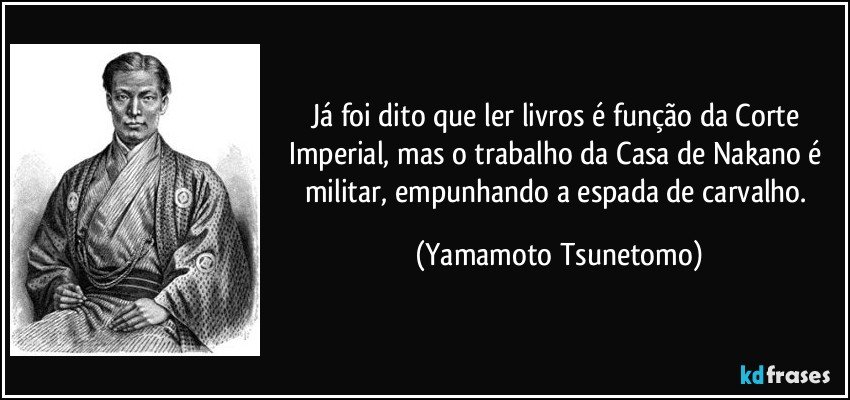 Já foi dito que ler livros é função da Corte Imperial, mas o trabalho da Casa de Nakano é militar, empunhando a espada de carvalho. (Yamamoto Tsunetomo)