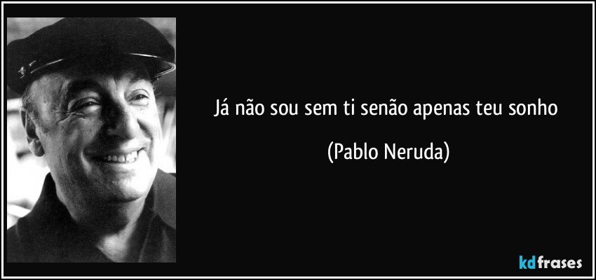 Já não sou sem ti senão apenas teu sonho (Pablo Neruda)
