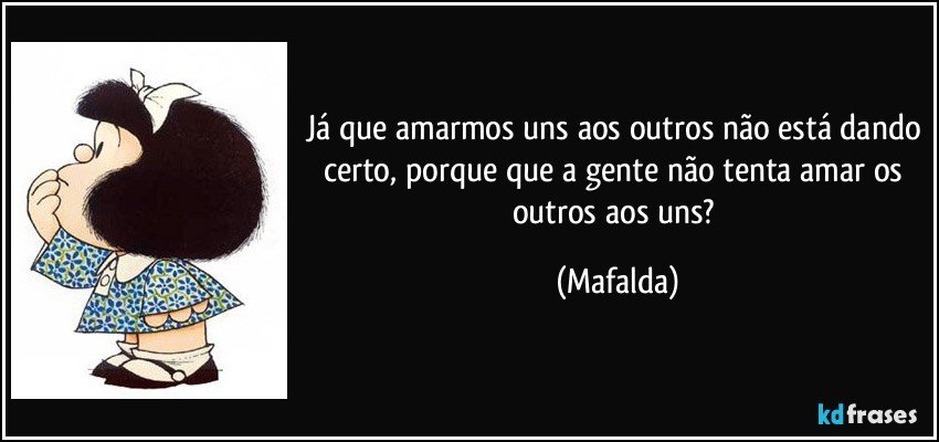 Já que amarmos uns aos outros não está dando certo, porque que a gente não tenta amar os outros aos uns? (Mafalda)