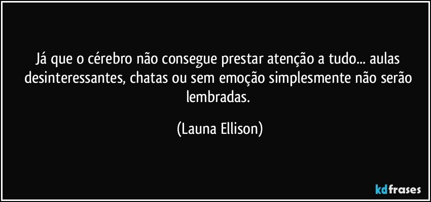 Já que o cérebro não consegue prestar atenção a tudo... aulas desinteressantes, chatas ou sem emoção simplesmente não serão lembradas. (Launa Ellison)