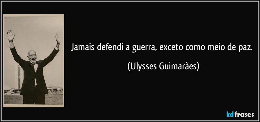 Jamais defendi a guerra, exceto como meio de paz. (Ulysses Guimarães)