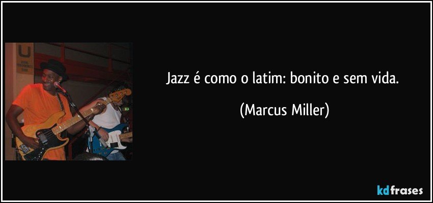 Jazz é como o latim: bonito e sem vida. (Marcus Miller)