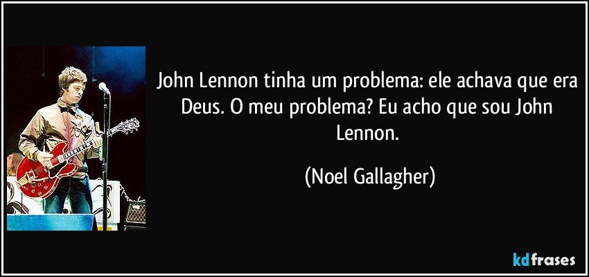 John Lennon tinha um problema: ele achava que era Deus. O meu problema? Eu acho que sou John Lennon. (Noel Gallagher)