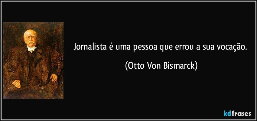 Jornalista é uma pessoa que errou a sua vocação. (Otto Von Bismarck)