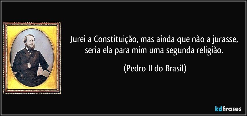 Jurei a Constituição, mas ainda que não a jurasse, seria ela para mim uma segunda religião. (Pedro II do Brasil)