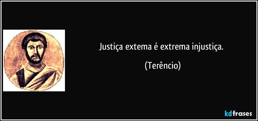 Justiça extema é extrema injustiça. (Terêncio)