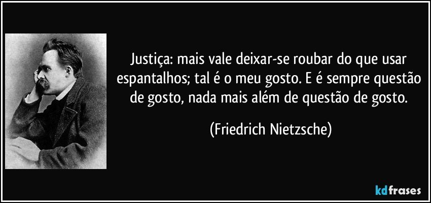 Justiça: mais vale deixar-se roubar do que usar espantalhos; tal é o meu gosto. E é sempre questão de gosto, nada mais além de questão de gosto. (Friedrich Nietzsche)