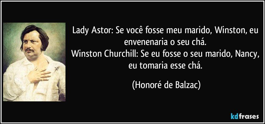 Lady Astor: Se você fosse meu marido, Winston, eu envenenaria o seu chá. 
Winston Churchill: Se eu fosse o seu marido, Nancy, eu tomaria esse chá. (Honoré de Balzac)
