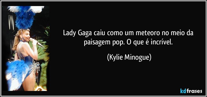 Lady Gaga caiu como um meteoro no meio da paisagem pop. O que é incrível. (Kylie Minogue)