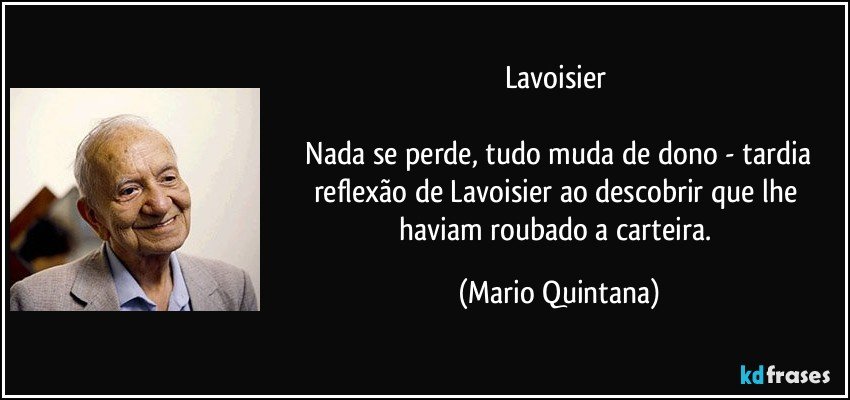 Lavoisier 
 
 Nada se perde, tudo muda de dono - tardia reflexão de Lavoisier ao descobrir que lhe haviam roubado a carteira. (Mario Quintana)