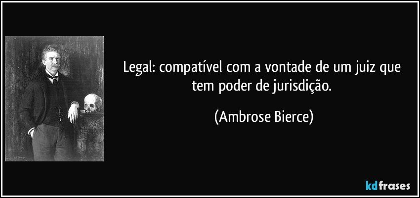 Legal: compatível com a vontade de um juiz que tem poder de jurisdição. (Ambrose Bierce)