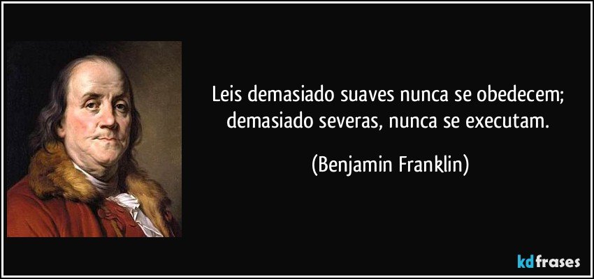 Leis demasiado suaves nunca se obedecem; demasiado severas, nunca se executam. (Benjamin Franklin)