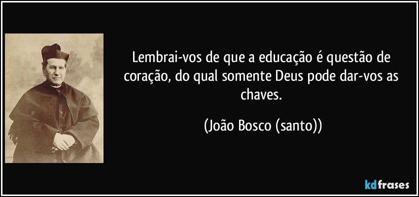 Lembrai-vos de que a educação é questão de coração, do qual somente Deus pode dar-vos as chaves. (João Bosco (santo))