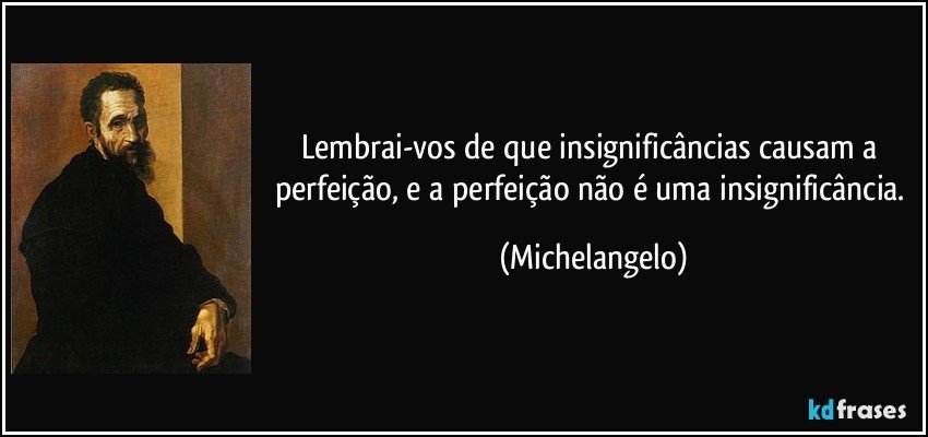 Lembrai-vos de que insignificâncias causam a perfeição, e a perfeição não é uma insignificância. (Michelangelo)