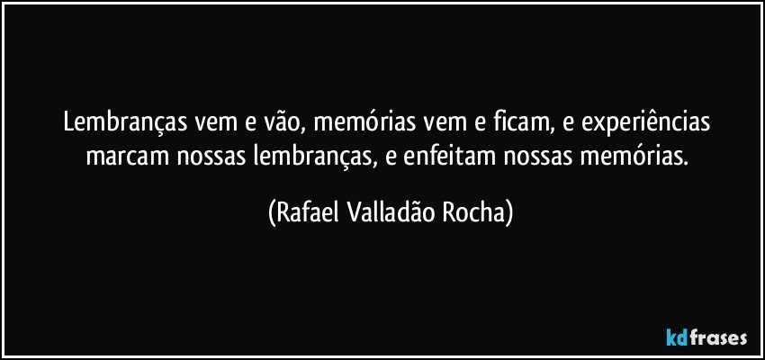 Lembranças vem e vão, memórias vem e ficam, e experiências marcam nossas lembranças, e enfeitam nossas memórias. (Rafael Valladão Rocha)