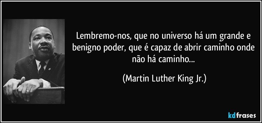 Lembremo-nos, que no universo há um grande e benigno poder, que é capaz de abrir caminho onde não há caminho... (Martin Luther King Jr.)