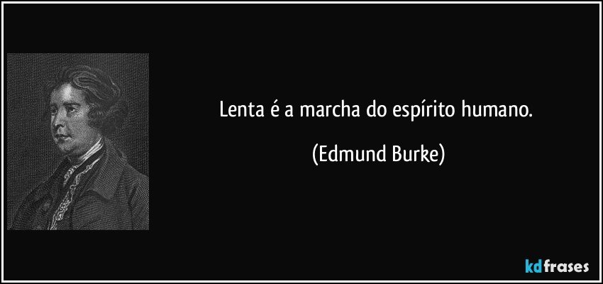 Lenta é a marcha do espírito humano. (Edmund Burke)