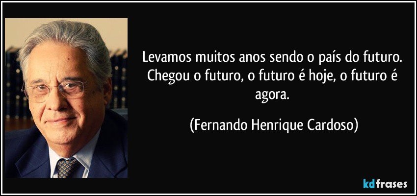 Levamos muitos anos sendo o país do futuro. Chegou o futuro, o futuro é hoje, o futuro é agora. (Fernando Henrique Cardoso)