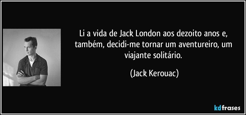 Li a vida de Jack London aos dezoito anos e, também, decidi-me tornar um aventureiro, um viajante solitário. (Jack Kerouac)