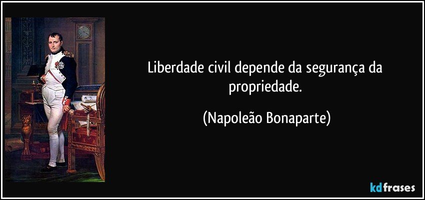Liberdade civil depende da segurança da propriedade. (Napoleão Bonaparte)