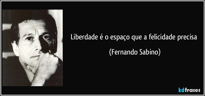 Liberdade é o espaço que a felicidade precisa (Fernando Sabino)