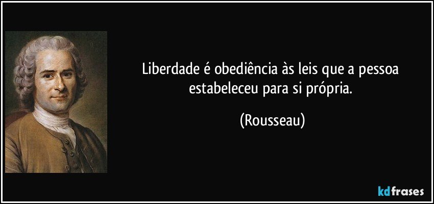 Liberdade é obediência às leis que a pessoa estabeleceu para si própria. (Rousseau)