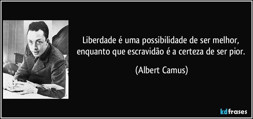 Liberdade é uma possibilidade de ser melhor, enquanto que escravidão é a certeza de ser pior. (Albert Camus)