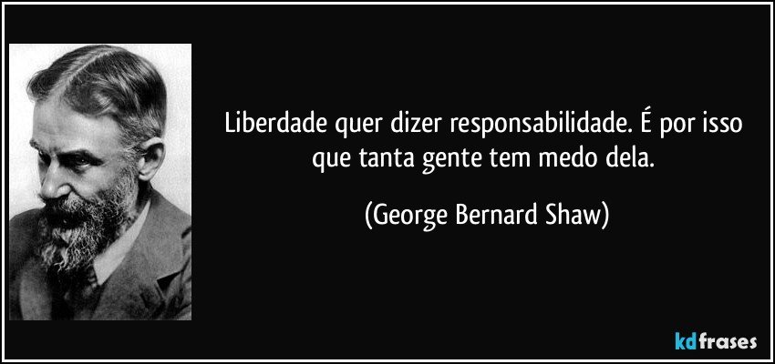 Liberdade quer dizer responsabilidade. É por isso que tanta gente tem medo dela. (George Bernard Shaw)