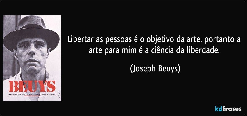 Libertar as pessoas é o objetivo da arte, portanto a arte para mim é a ciência da liberdade. (Joseph Beuys)