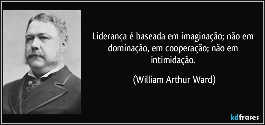 Liderança é baseada em imaginação; não em dominação, em cooperação; não em intimidação. (William Arthur Ward)
