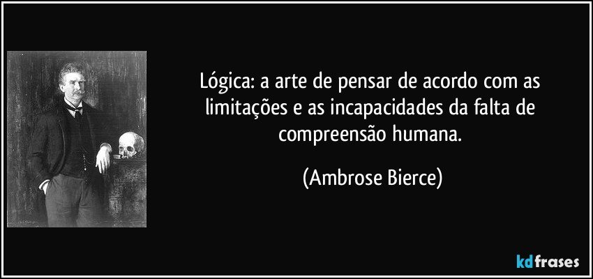Lógica: a arte de pensar de acordo com as limitações e as incapacidades da falta de compreensão humana. (Ambrose Bierce)