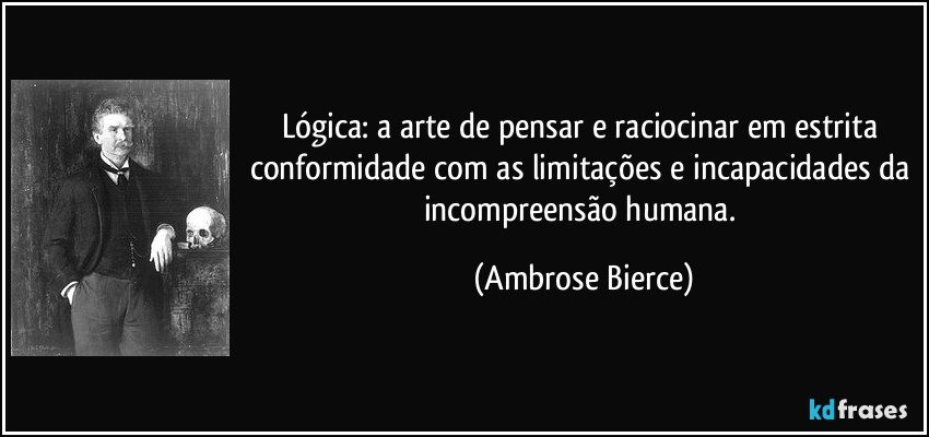 Lógica: a arte de pensar e raciocinar em estrita conformidade com as limitações e incapacidades da incompreensão humana. (Ambrose Bierce)