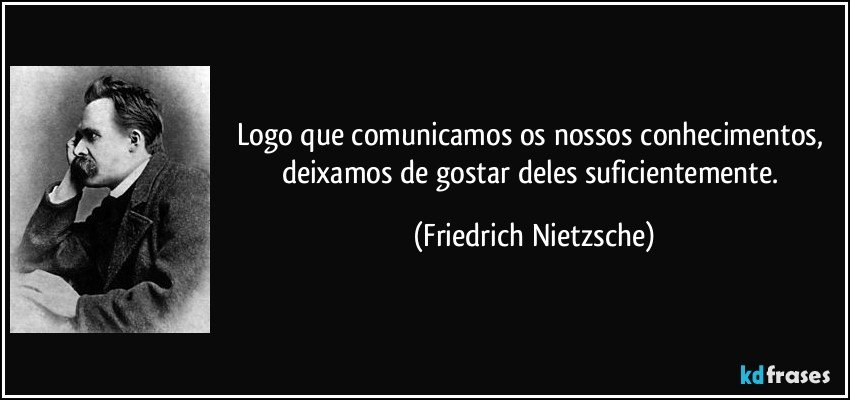 Logo que comunicamos os nossos conhecimentos, deixamos de gostar deles suficientemente. (Friedrich Nietzsche)