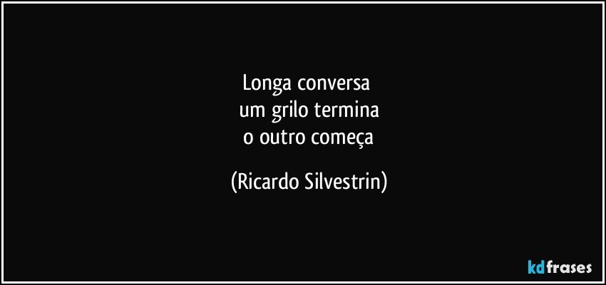 longa conversa 
 um grilo termina 
 o outro começa (Ricardo Silvestrin)