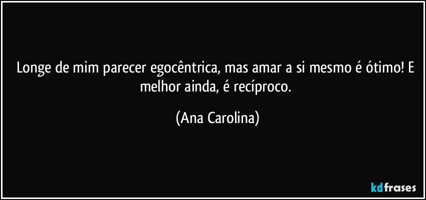Longe de mim parecer egocêntrica, mas amar a si mesmo é ótimo! E melhor ainda, é recíproco. (Ana Carolina)