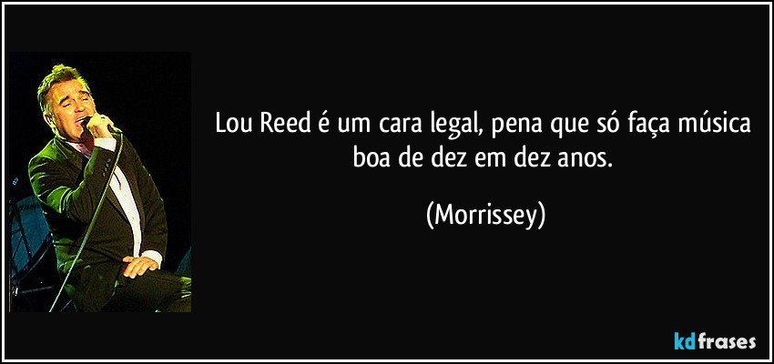 Lou Reed é um cara legal, pena que só faça música boa de dez em dez anos. (Morrissey)