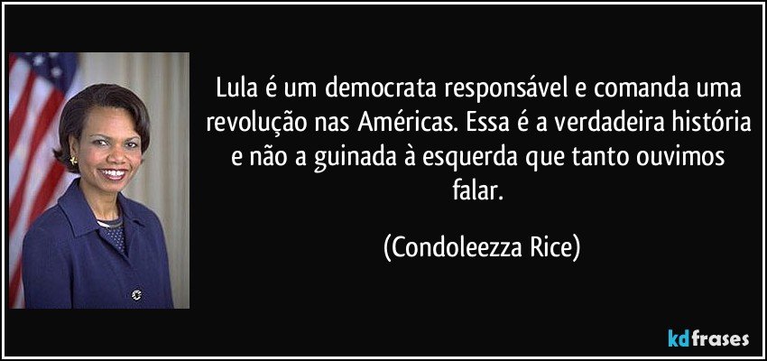 Lula é um democrata responsável e comanda uma revolução nas Américas. Essa é a verdadeira história e não a guinada à esquerda que tanto ouvimos falar. (Condoleezza Rice)