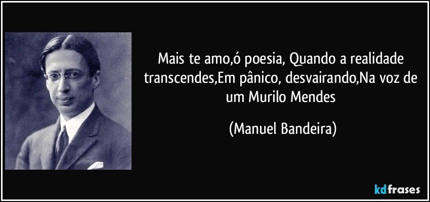 Mais te amo,ó poesia, Quando a realidade transcendes,Em pânico, desvairando,Na voz de um Murilo Mendes (Manuel Bandeira)